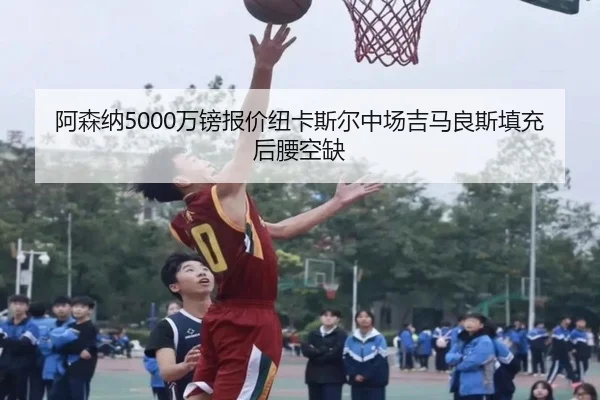 阿森纳5000万镑报价纽卡斯尔中场吉马良斯填充后腰空缺