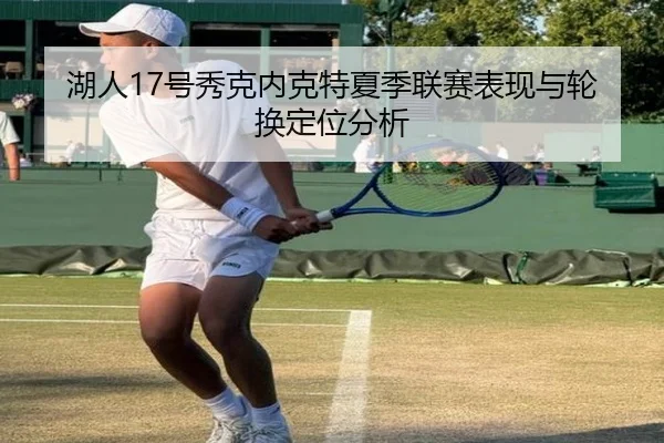 湖人17号秀克内克特夏季联赛表现与轮换定位分析
